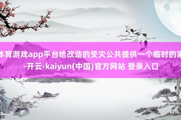 体育游戏app平台给改造的受灾公共提供一个临时的家-开云·kaiyun(中国)官方网站 登录入口