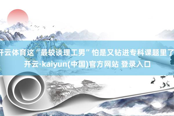 开云体育这“最较谈理工男”怕是又钻进专科课题里了-开云·kaiyun(中国)官方网站 登录入口