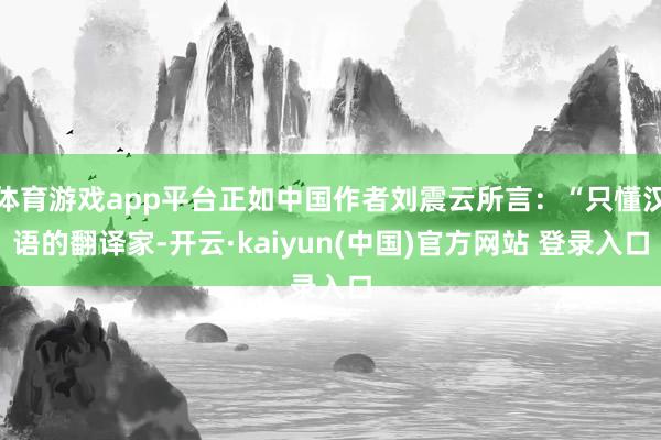 体育游戏app平台正如中国作者刘震云所言：“只懂汉语的翻译家-开云·kaiyun(中国)官方网站 登录入口