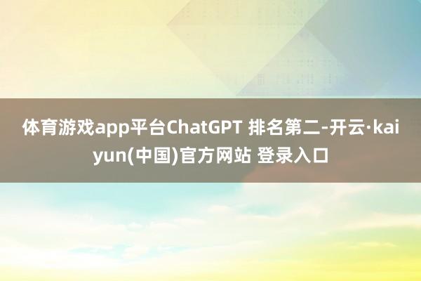 体育游戏app平台ChatGPT 排名第二-开云·kaiyun(中国)官方网站 登录入口