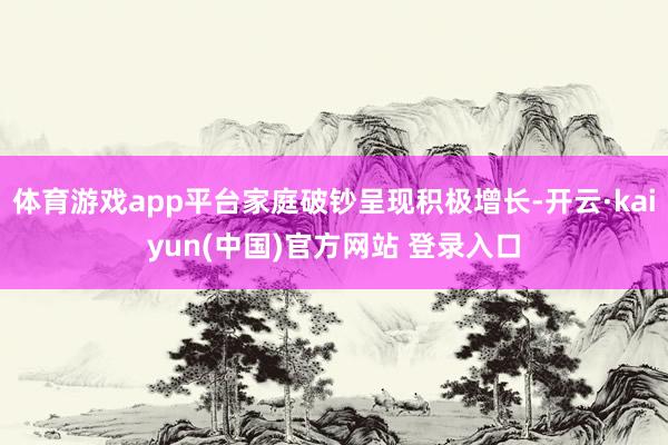 体育游戏app平台家庭破钞呈现积极增长-开云·kaiyun(中国)官方网站 登录入口