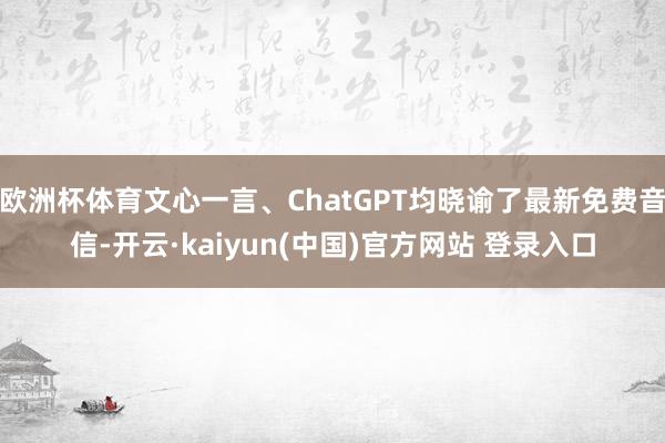 欧洲杯体育文心一言、ChatGPT均晓谕了最新免费音信-开云·kaiyun(中国)官方网站 登录入口