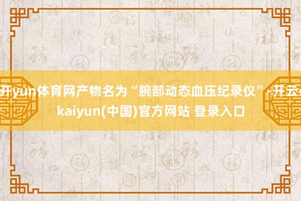开yun体育网产物名为“腕部动态血压纪录仪”-开云·kaiyun(中国)官方网站 登录入口
