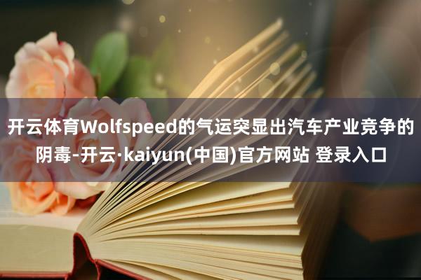 开云体育Wolfspeed的气运突显出汽车产业竞争的阴毒-开云·kaiyun(中国)官方网站 登录入口