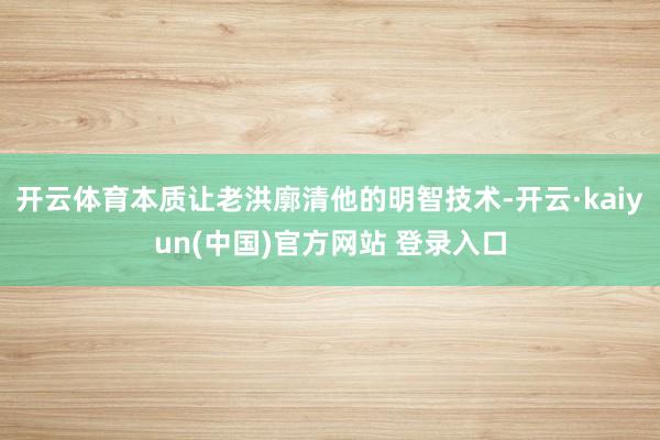 开云体育本质让老洪廓清他的明智技术-开云·kaiyun(中国)官方网站 登录入口
