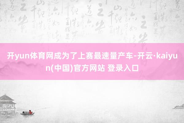 开yun体育网成为了上赛最速量产车-开云·kaiyun(中国)官方网站 登录入口