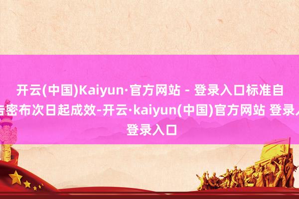 开云(中国)Kaiyun·官方网站 - 登录入口标准自公告密布次日起成效-开云·kaiyun(中国)官方网站 登录入口