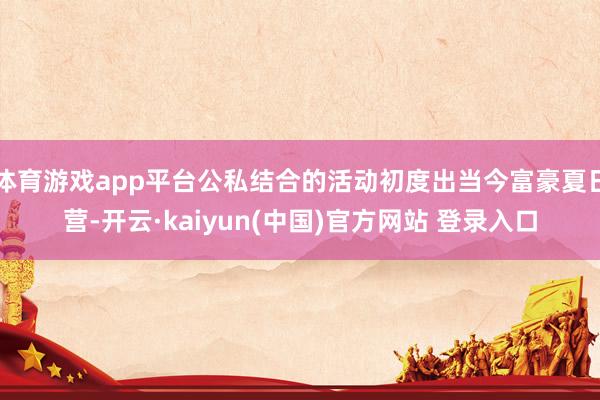 体育游戏app平台公私结合的活动初度出当今富豪夏日营-开云·kaiyun(中国)官方网站 登录入口