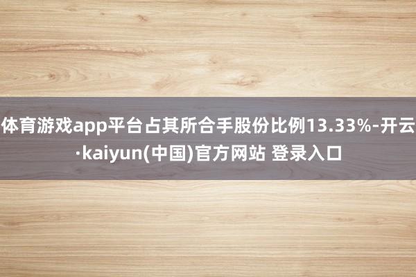 体育游戏app平台占其所合手股份比例13.33%-开云·kaiyun(中国)官方网站 登录入口