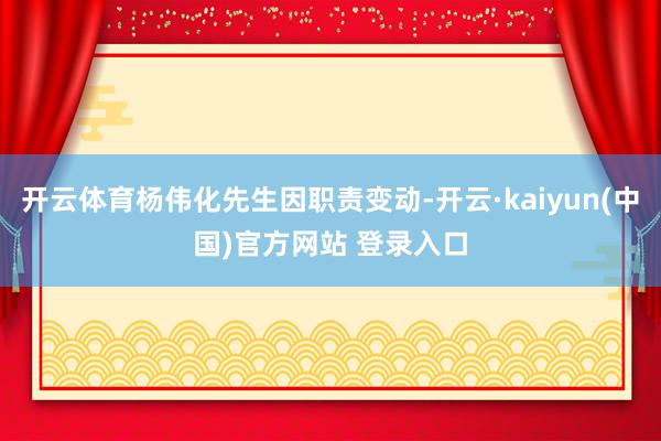 开云体育杨伟化先生因职责变动-开云·kaiyun(中国)官方网站 登录入口