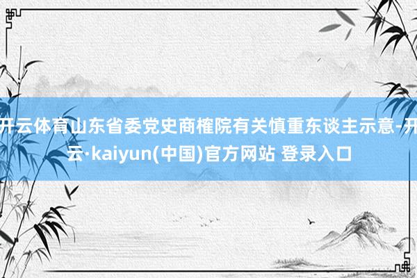 开云体育　　山东省委党史商榷院有关慎重东谈主示意-开云·kaiyun(中国)官方网站 登录入口