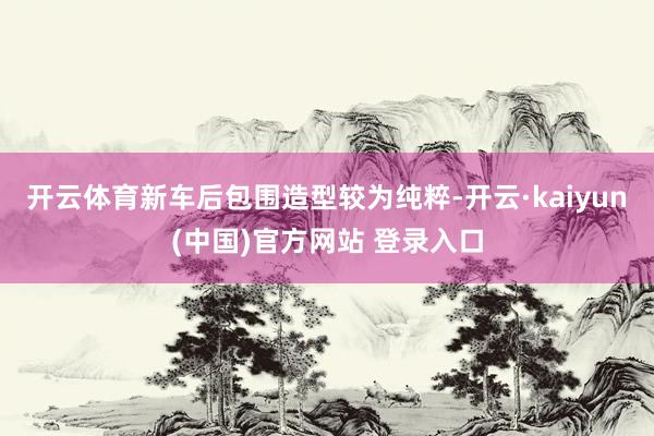 开云体育新车后包围造型较为纯粹-开云·kaiyun(中国)官方网站 登录入口