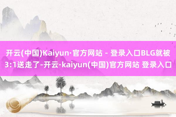开云(中国)Kaiyun·官方网站 - 登录入口BLG就被3:1送走了-开云·kaiyun(中国)官方网站 登录入口