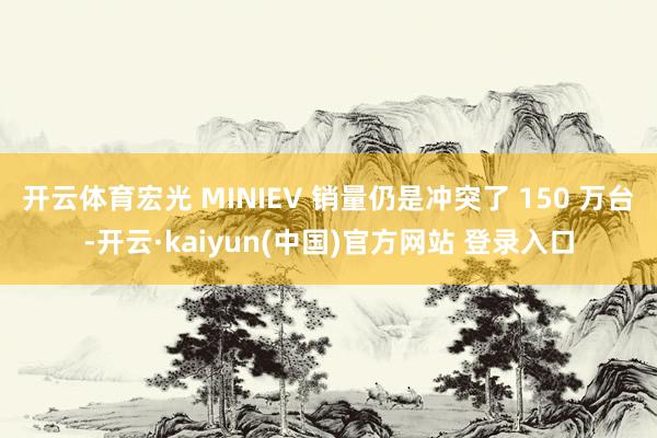 开云体育宏光 MINIEV 销量仍是冲突了 150 万台-开云·kaiyun(中国)官方网站 登录入口