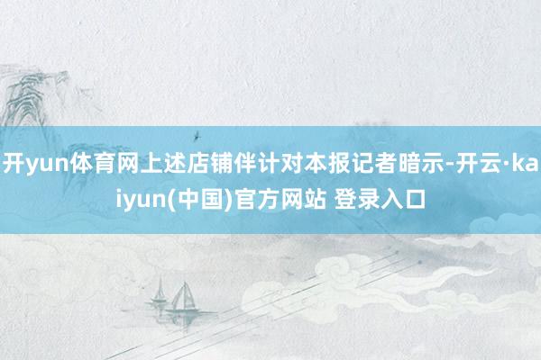 开yun体育网上述店铺伴计对本报记者暗示-开云·kaiyun(中国)官方网站 登录入口