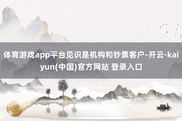 体育游戏app平台见识是机构和钞票客户-开云·kaiyun(中国)官方网站 登录入口