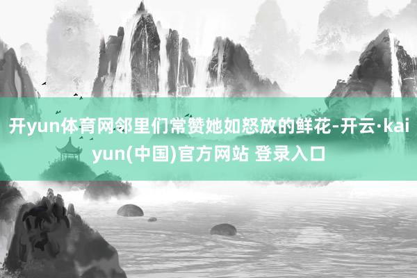 开yun体育网邻里们常赞她如怒放的鲜花-开云·kaiyun(中国)官方网站 登录入口