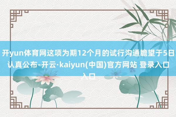 开yun体育网这项为期12个月的试行沟通瞻望于5日认真公布-开云·kaiyun(中国)官方网站 登录入口