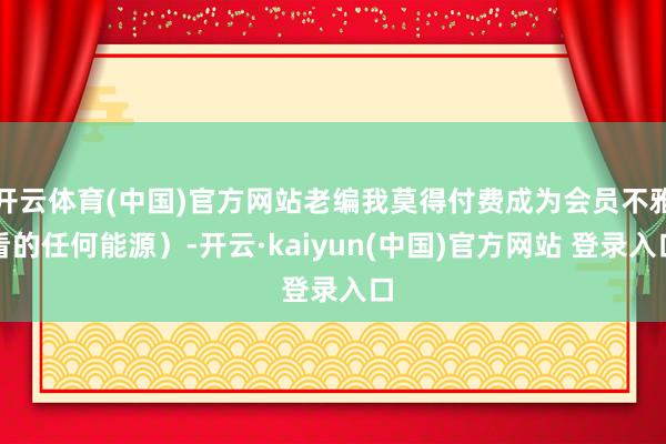 开云体育(中国)官方网站老编我莫得付费成为会员不雅看的任何能源）-开云·kaiyun(中国)官方网站 登录入口