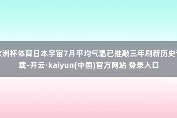 欧洲杯体育日本宇宙7月平均气温已推敲三年刷新历史记载-开云·kaiyun(中国)官方网站 登录入口