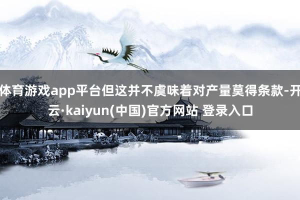体育游戏app平台但这并不虞味着对产量莫得条款-开云·kaiyun(中国)官方网站 登录入口