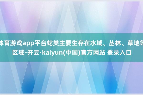 体育游戏app平台蛇类主要生存在水域、丛林、草地等区域-开云·kaiyun(中国)官方网站 登录入口