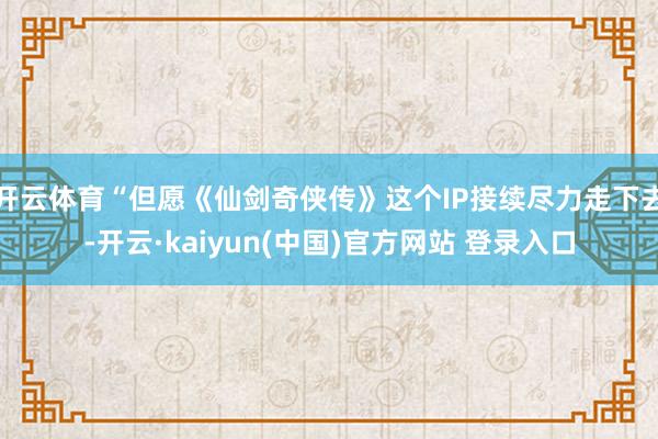 开云体育“但愿《仙剑奇侠传》这个IP接续尽力走下去-开云·kaiyun(中国)官方网站 登录入口
