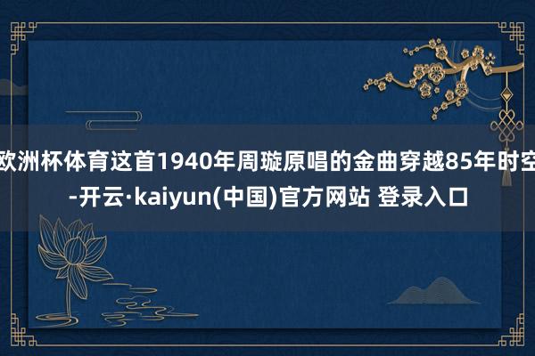 欧洲杯体育这首1940年周璇原唱的金曲穿越85年时空-开云·kaiyun(中国)官方网站 登录入口