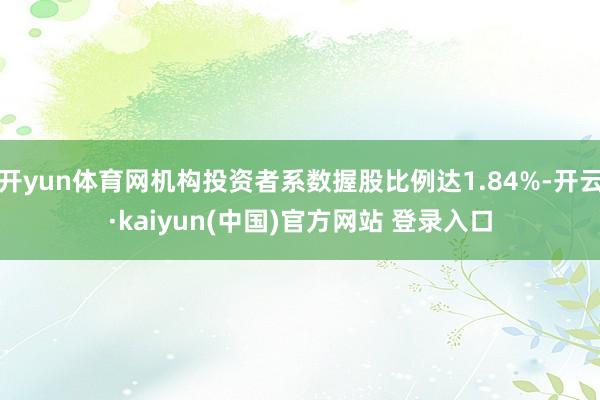 开yun体育网机构投资者系数握股比例达1.84%-开云·kaiyun(中国)官方网站 登录入口