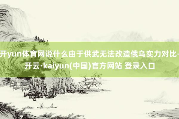 开yun体育网说什么由于供武无法改造俄乌实力对比-开云·kaiyun(中国)官方网站 登录入口