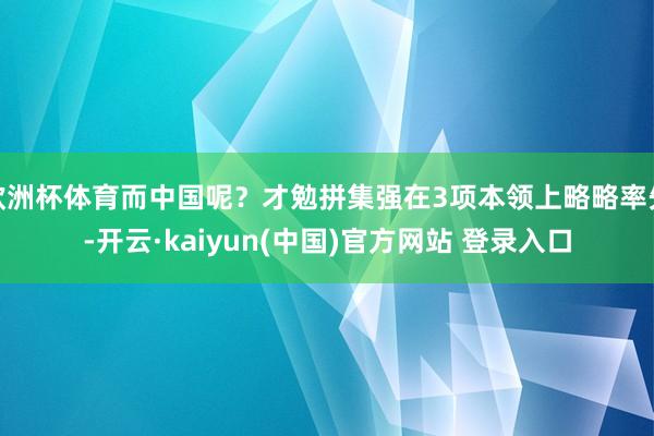 欧洲杯体育而中国呢？才勉拼集强在3项本领上略略率先-开云·kaiyun(中国)官方网站 登录入口