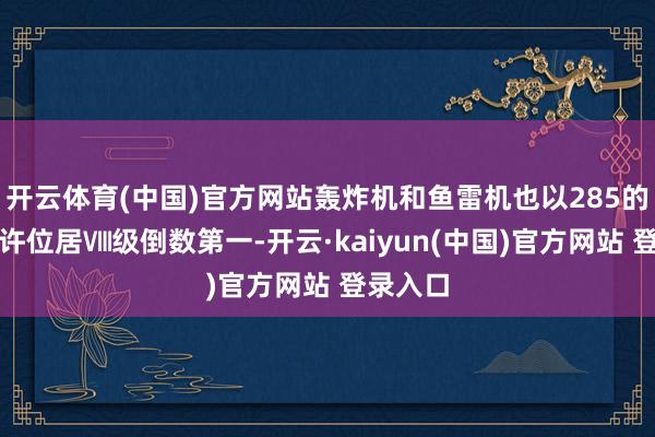 开云体育(中国)官方网站轰炸机和鱼雷机也以285的糊口期许位居Ⅷ级倒数第一-开云·kaiyun(中国)官方网站 登录入口