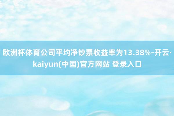 欧洲杯体育公司平均净钞票收益率为13.38%-开云·kaiyun(中国)官方网站 登录入口