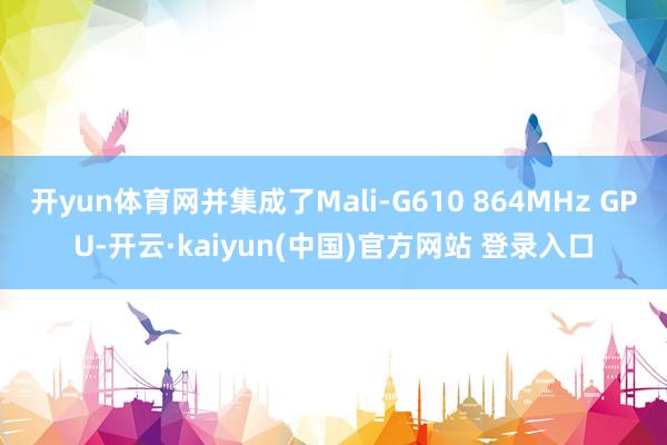 开yun体育网并集成了Mali-G610 864MHz GPU-开云·kaiyun(中国)官方网站 登录入口