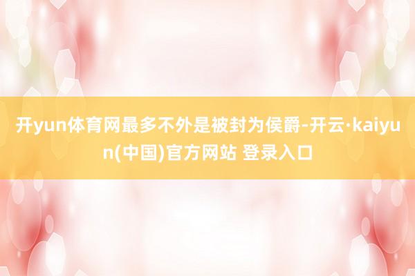 开yun体育网最多不外是被封为侯爵-开云·kaiyun(中国)官方网站 登录入口