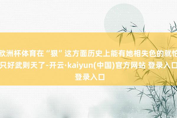 欧洲杯体育在“狠”这方面历史上能有她相失色的就怕只好武则天了-开云·kaiyun(中国)官方网站 登录入口