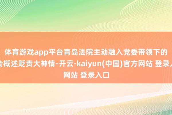 体育游戏app平台　　青岛法院主动融入党委带领下的社会概述贬责大神情-开云·kaiyun(中国)官方网站 登录入口