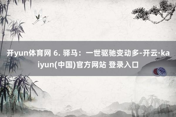开yun体育网 6. 驿马：一世驱驰变动多-开云·kaiyun(中国)官方网站 登录入口