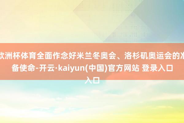 欧洲杯体育全面作念好米兰冬奥会、洛杉矶奥运会的准备使命-开云·kaiyun(中国)官方网站 登录入口