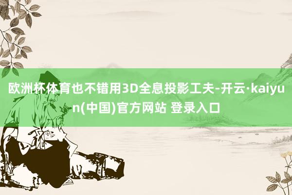 欧洲杯体育也不错用3D全息投影工夫-开云·kaiyun(中国)官方网站 登录入口