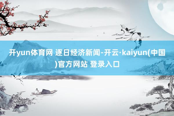 开yun体育网 逐日经济新闻-开云·kaiyun(中国)官方网站 登录入口