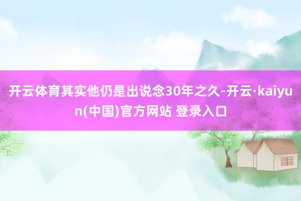 开云体育其实他仍是出说念30年之久-开云·kaiyun(中国)官方网站 登录入口