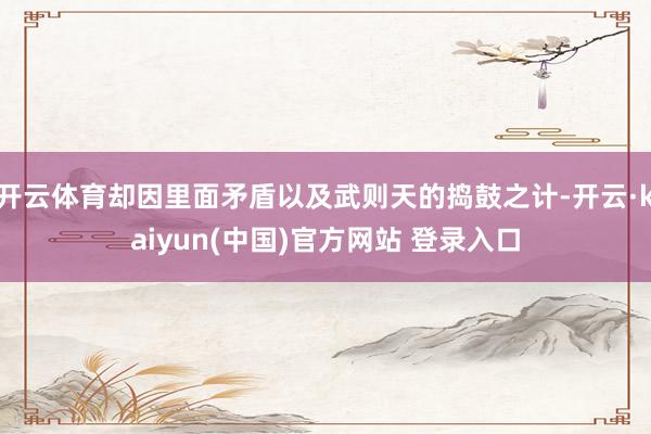 开云体育却因里面矛盾以及武则天的捣鼓之计-开云·kaiyun(中国)官方网站 登录入口