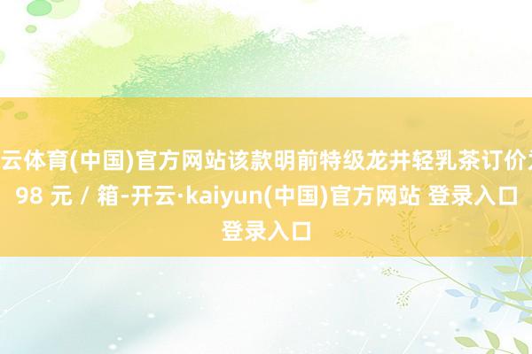 开云体育(中国)官方网站该款明前特级龙井轻乳茶订价为 98 元 / 箱-开云·kaiyun(中国)官方网站 登录入口