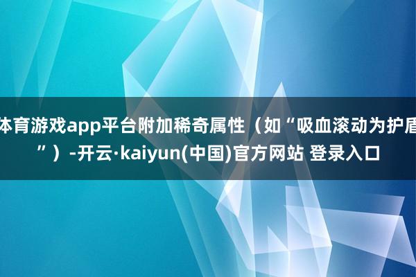 体育游戏app平台附加稀奇属性（如“吸血滚动为护盾”）-开云·kaiyun(中国)官方网站 登录入口