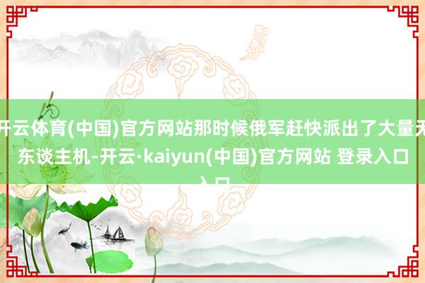 开云体育(中国)官方网站那时候俄军赶快派出了大量无东谈主机-开云·kaiyun(中国)官方网站 登录入口