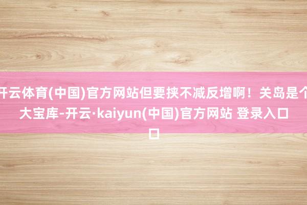 开云体育(中国)官方网站但要挟不减反增啊！关岛是个大宝库-开云·kaiyun(中国)官方网站 登录入口