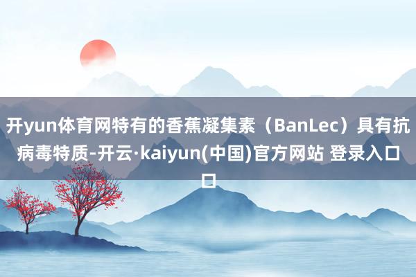 开yun体育网特有的香蕉凝集素（BanLec）具有抗病毒特质-开云·kaiyun(中国)官方网站 登录入口
