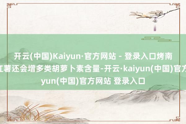 开云(中国)Kaiyun·官方网站 - 登录入口烤南瓜、胡萝卜和红薯还会增多类胡萝卜素含量-开云·kaiyun(中国)官方网站 登录入口