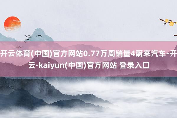 开云体育(中国)官方网站0.77万周销量4蔚来汽车-开云·kaiyun(中国)官方网站 登录入口